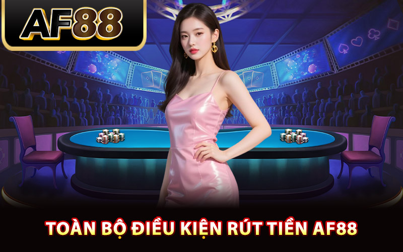 Rút Tiền AF88 – Hướng Dẫn Thực Hiện Rút Về Tài Khoản 1 Toàn bộ điều kiện rút tiền AF88